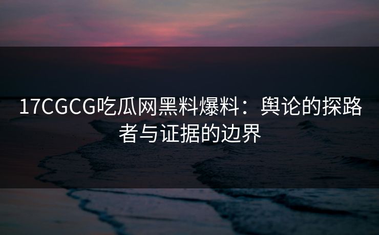 17CGCG吃瓜网黑料爆料：舆论的探路者与证据的边界