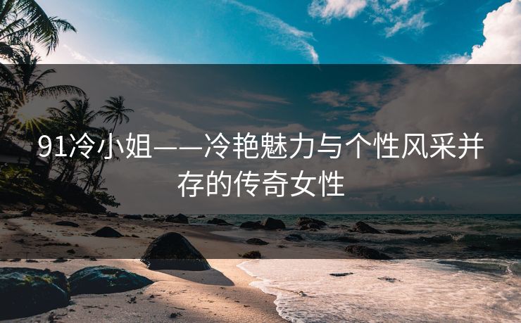 91冷小姐——冷艳魅力与个性风采并存的传奇女性