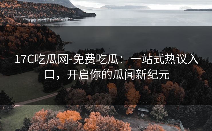 17C吃瓜网-免费吃瓜：一站式热议入口，开启你的瓜闻新纪元