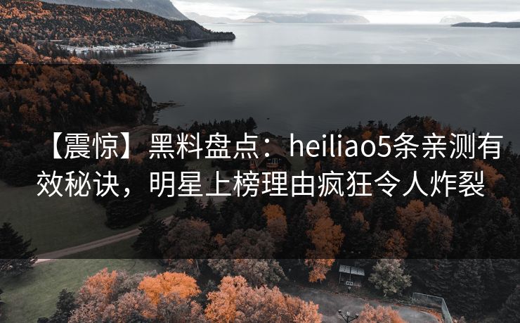 【震惊】黑料盘点：heiliao5条亲测有效秘诀，明星上榜理由疯狂令人炸裂