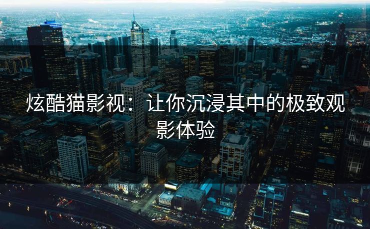 炫酷猫影视：让你沉浸其中的极致观影体验