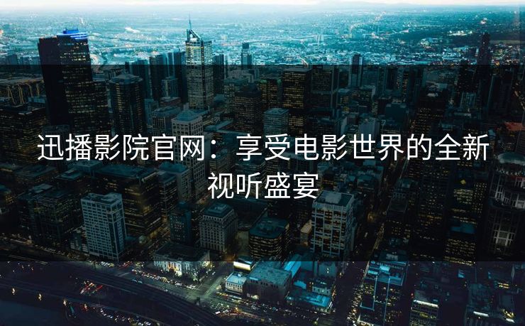 迅播影院官网：享受电影世界的全新视听盛宴