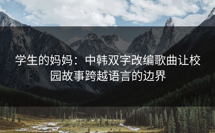 学生的妈妈：中韩双字改编歌曲让校园故事跨越语言的边界