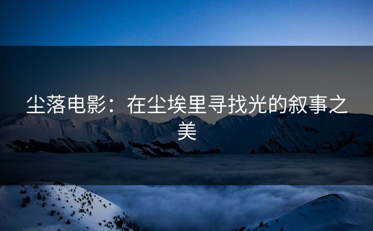 尘落电影：在尘埃里寻找光的叙事之美