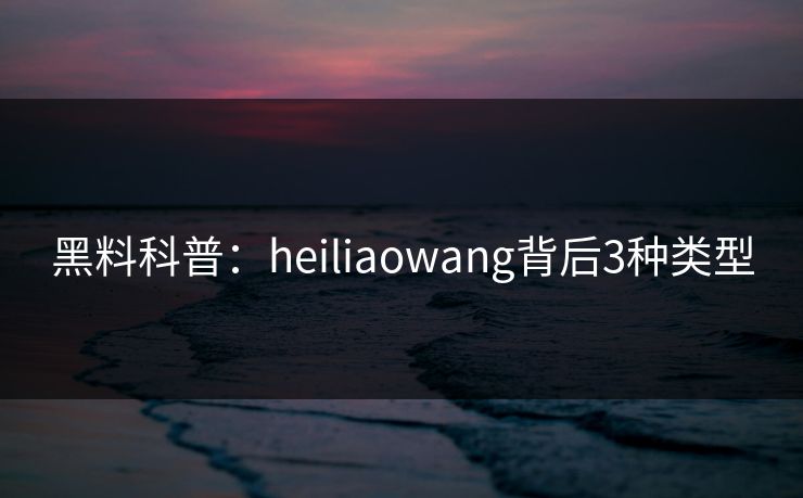 黑料科普:heiliaowang背后3种类型