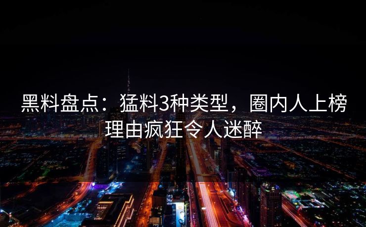 黑料盘点:猛料3种类型,圈内人上榜理由疯狂令人迷醉