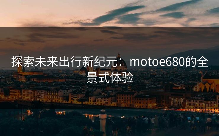 探索未来出行新纪元：motoe680的全景式体验