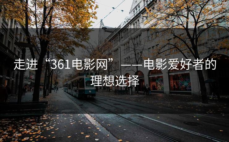 走进“361电影网”——电影爱好者的理想选择