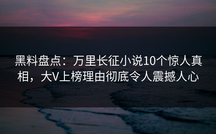 黑料盘点:万里长征小说10个惊人真相,大V上榜理由彻底令人震撼人心