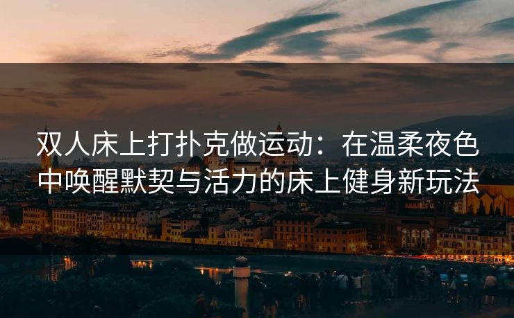 双人床上打扑克做运动:在温柔夜色中唤醒默契与活力的床上健身新玩法