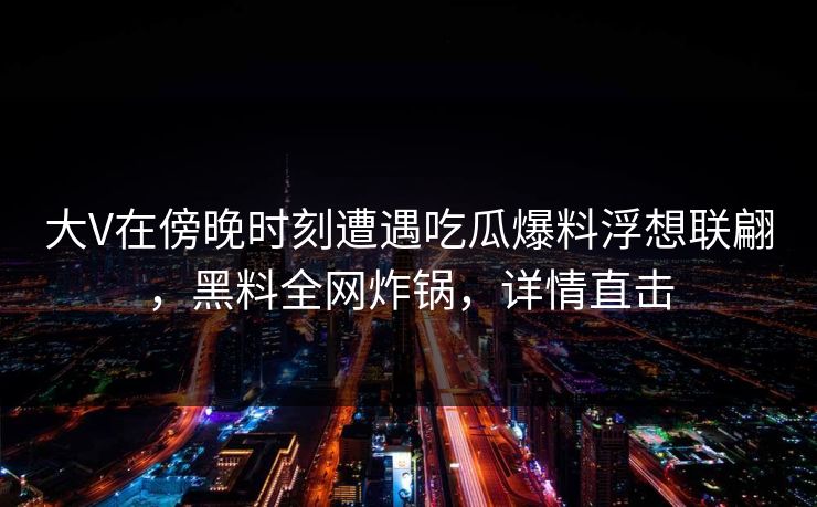 大V在傍晚时刻遭遇吃瓜爆料浮想联翩,黑料全网炸锅,详情直击