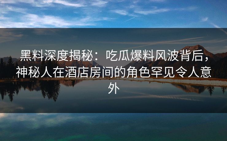 黑料深度揭秘:吃瓜爆料风波背后,神秘人在酒店房间的角色罕见令人意外 黑料深度揭秘:吃瓜爆料风波背后,神秘人在酒店房间的角色罕见令人意外