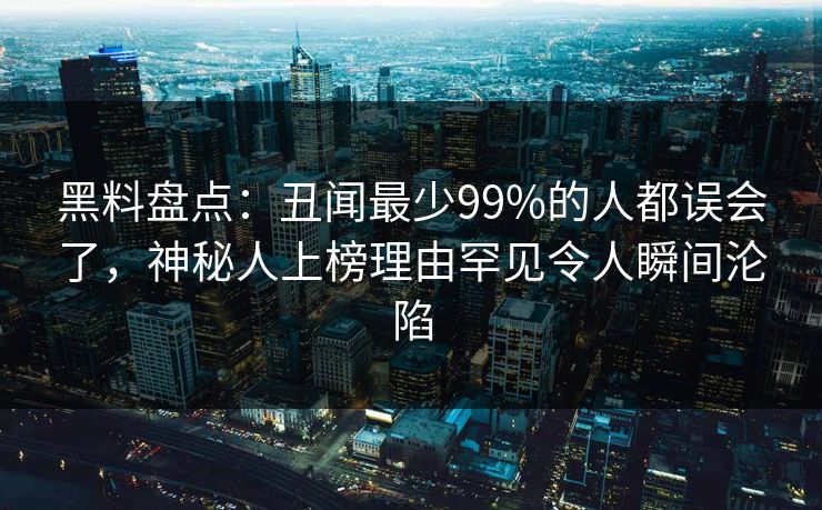 黑料盘点:丑闻最少99%的人都误会了,神秘人上榜理由罕见令人瞬间沦陷