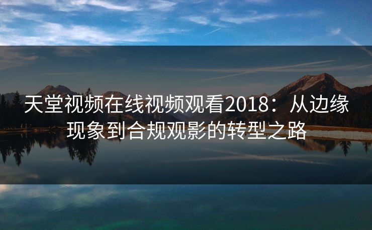 天堂视频在线视频观看2018:从边缘现象到合规观影的转型之路