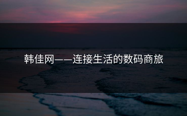韩佳网——连接生活的数码商旅