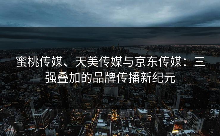 蜜桃传媒、天美传媒与京东传媒:三强叠加的品牌传播新纪元