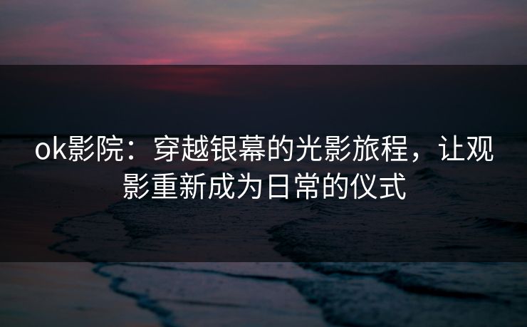 ok影院:穿越银幕的光影旅程,让观影重新成为日常的仪式