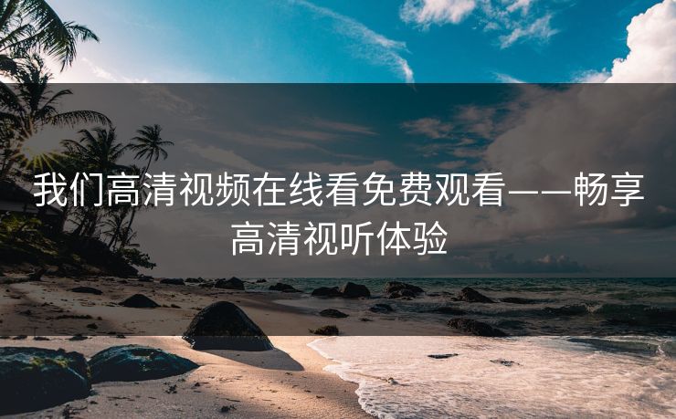 我们高清视频在线看免费观看——畅享高清视听体验