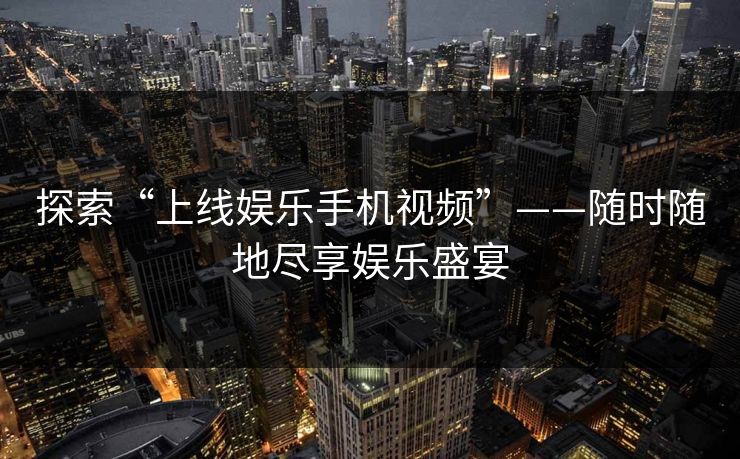 探索“上线娱乐手机视频”——随时随地尽享娱乐盛宴