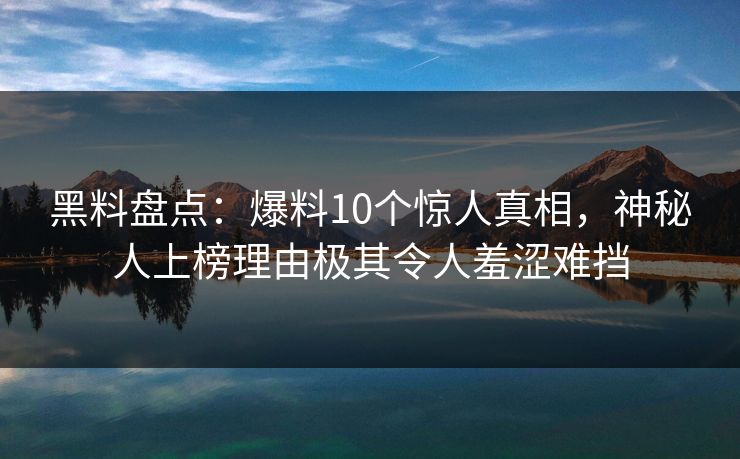 黑料盘点：爆料10个惊人真相，神秘人上榜理由极其令人羞涩难挡