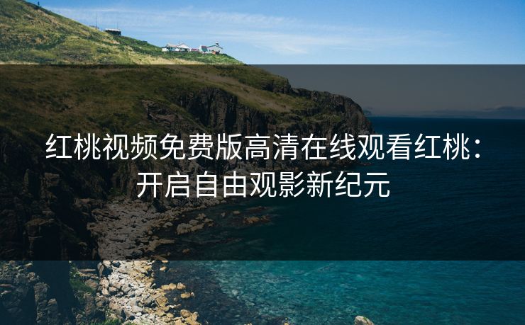 红桃视频免费版高清在线观看红桃：开启自由观影新纪元