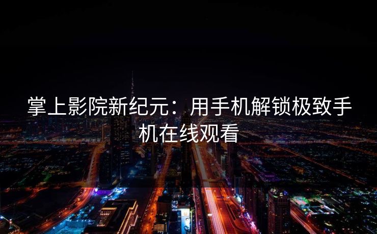 掌上影院新纪元：用手机解锁极致手机在线观看