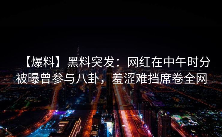【爆料】黑料突发:网红在中午时分被曝曾参与八卦,羞涩难挡席卷全网