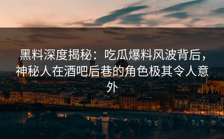 黑料深度揭秘:吃瓜爆料风波背后,神秘人在酒吧后巷的角色极其令人意外