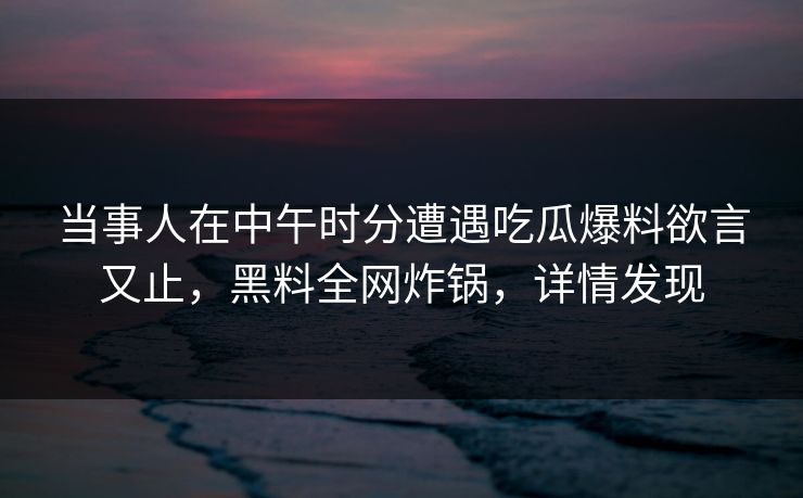 当事人在中午时分遭遇吃瓜爆料欲言又止,黑料全网炸锅,详情发现