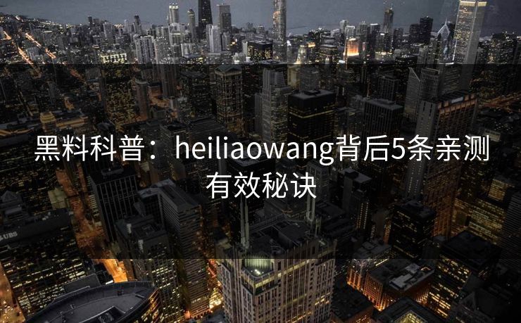 黑料科普：heiliaowang背后5条亲测有效秘诀