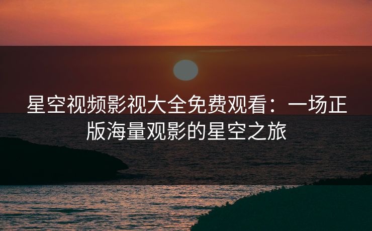 星空视频影视大全免费观看：一场正版海量观影的星空之旅