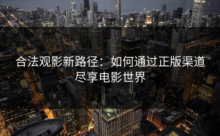 合法观影新路径:如何通过正版渠道尽享电影世界 合法观影新路径:如何通过正版渠道尽享电影世界
