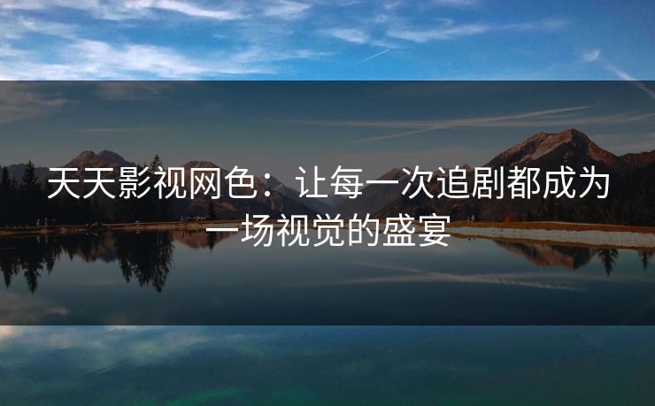 天天影视网色：让每一次追剧都成为一场视觉的盛宴