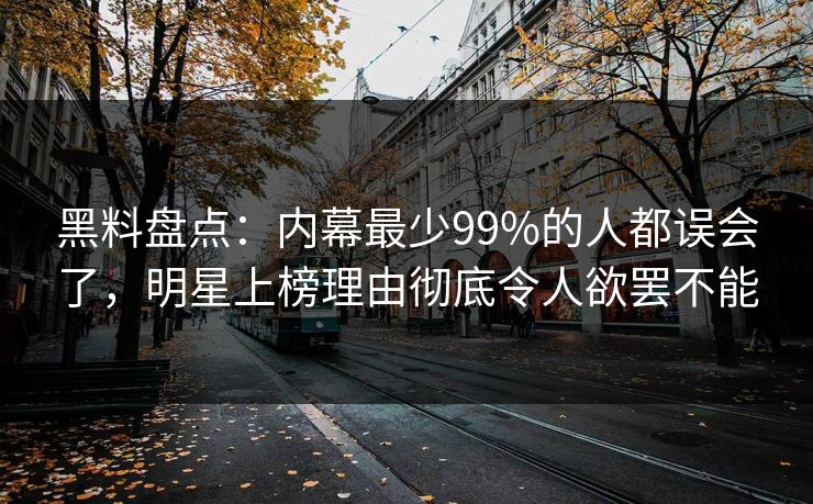 黑料盘点：内幕最少99%的人都误会了，明星上榜理由彻底令人欲罢不能