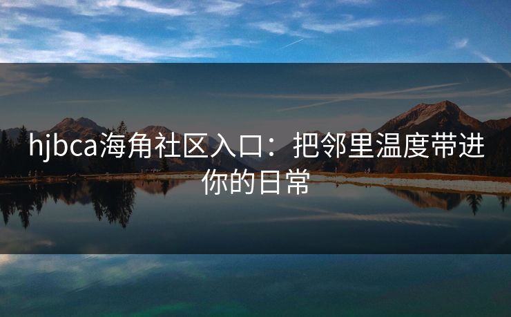 hjbca海角社区入口：把邻里温度带进你的日常