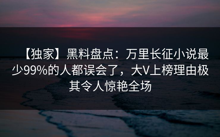 【独家】黑料盘点：万里长征小说最少99%的人都误会了，大V上榜理由极其令人惊艳全场