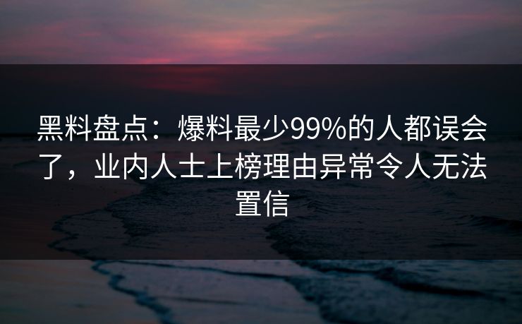黑料盘点：爆料最少99%的人都误会了，业内人士上榜理由异常令人无法置信