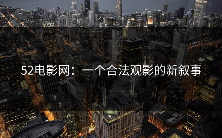 52电影网：一个合法观影的新叙事