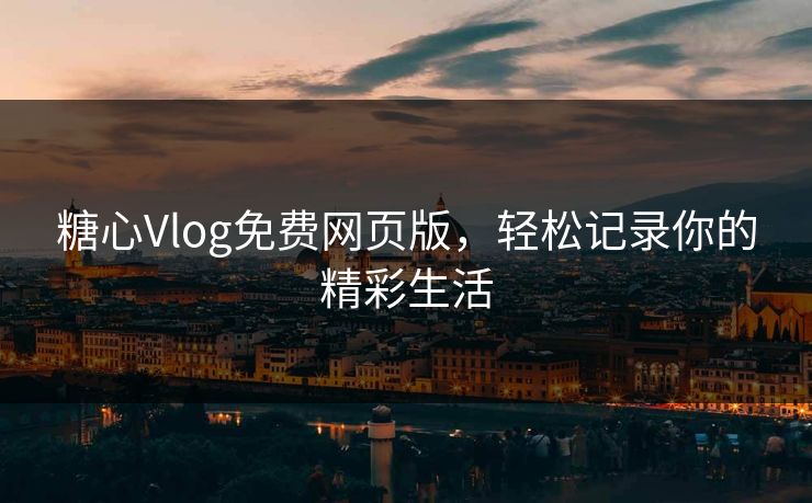 糖心Vlog免费网页版，轻松记录你的精彩生活