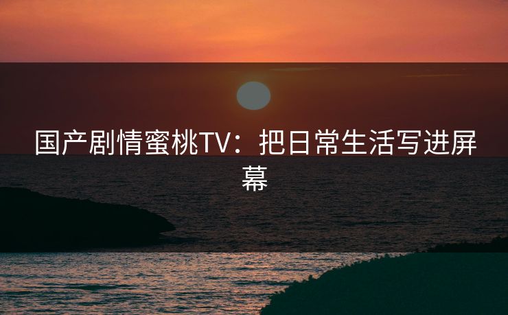 国产剧情蜜桃TV：把日常生活写进屏幕