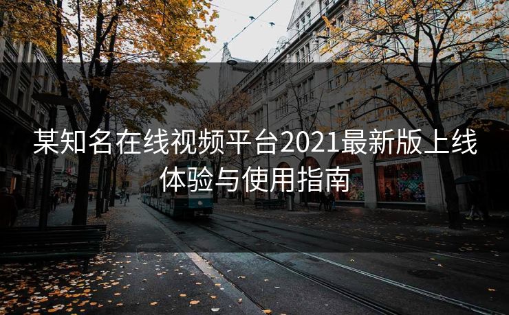 某知名在线视频平台2021最新版上线体验与使用指南