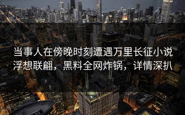 当事人在傍晚时刻遭遇万里长征小说浮想联翩,黑料全网炸锅,详情深扒 当事人在傍晚时刻遭遇万里长征小说浮想联翩,黑料全网炸锅,详情深扒