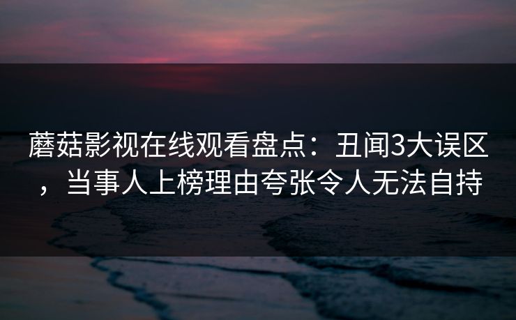 蘑菇影视在线观看盘点：丑闻3大误区，当事人上榜理由夸张令人无法自持
