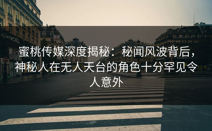 蜜桃传媒深度揭秘：秘闻风波背后，神秘人在无人天台的角色十分罕见令人意外