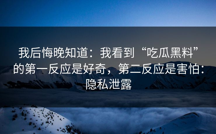 我后悔晚知道：我看到“吃瓜黑料”的第一反应是好奇，第二反应是害怕：隐私泄露