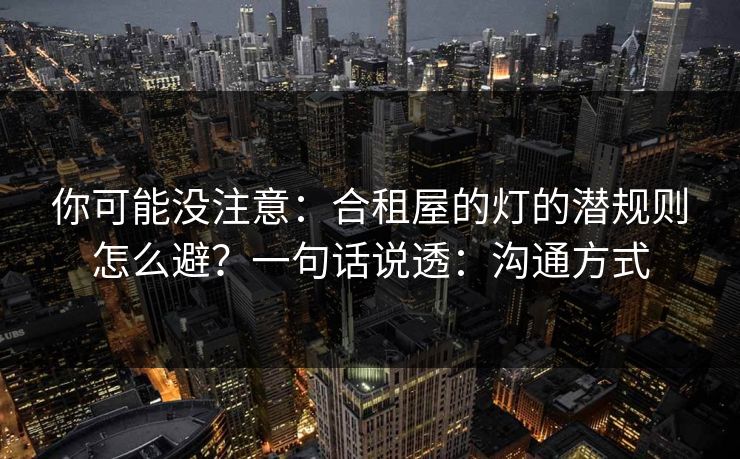 你可能没注意：合租屋的灯的潜规则怎么避？一句话说透：沟通方式