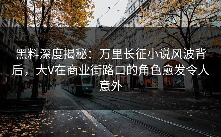 黑料深度揭秘：万里长征小说风波背后，大V在商业街路口的角色愈发令人意外