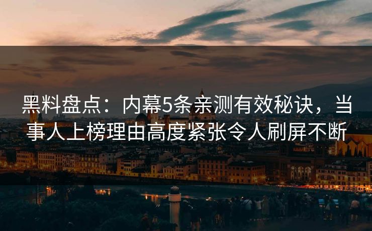 黑料盘点：内幕5条亲测有效秘诀，当事人上榜理由高度紧张令人刷屏不断