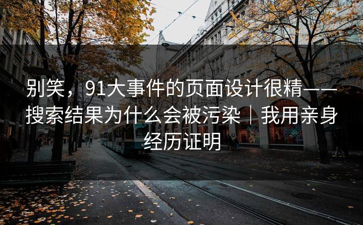 别笑，91大事件的页面设计很精——搜索结果为什么会被污染｜我用亲身经历证明