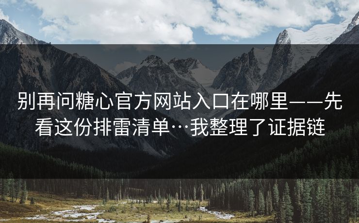 别再问糖心官方网站入口在哪里——先看这份排雷清单…我整理了证据链